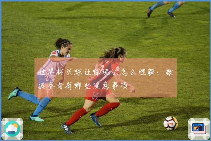 世界杯买球让球玩法怎么理解，数据参考有哪些注意事项