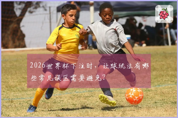 2026世界杯下注时,让球玩法有哪些常见误区需要避免?