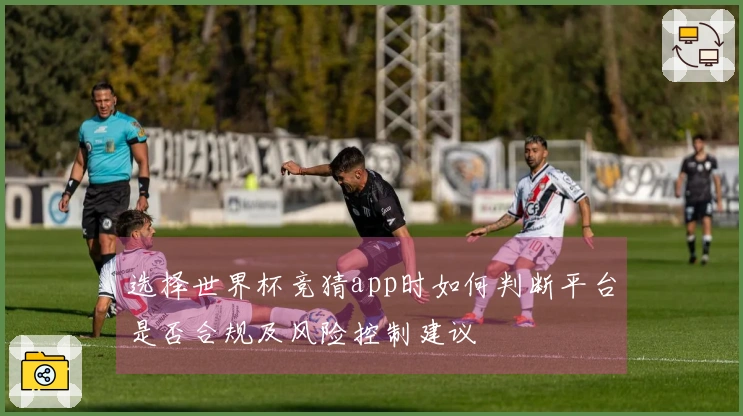 选择世界杯竞猜app时如何判断平台是否合规及风险控制建议