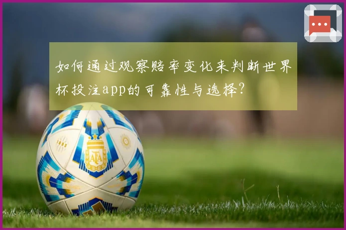 如何通过观察赔率变化来判断世界杯投注app的可靠性与选择？