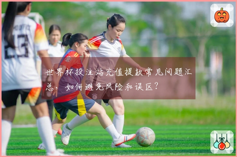 世界杯投注站充值提款常见问题汇总，如何避免风险和误区？