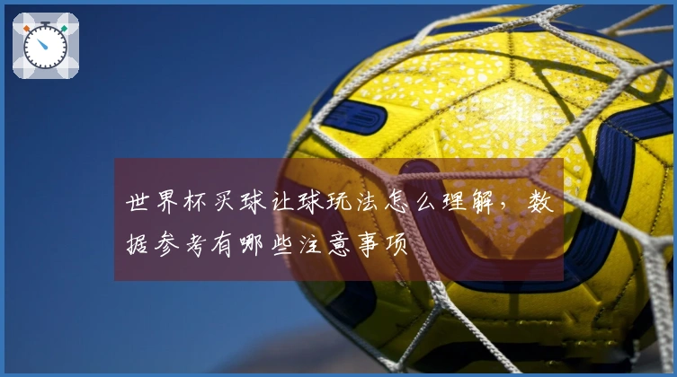 世界杯买球让球玩法怎么理解，数据参考有哪些注意事项