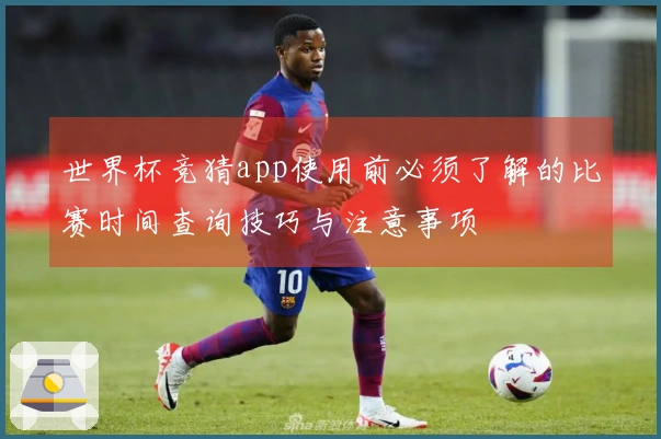 世界杯竞猜app使用前必须了解的比赛时间查询技巧与注意事项