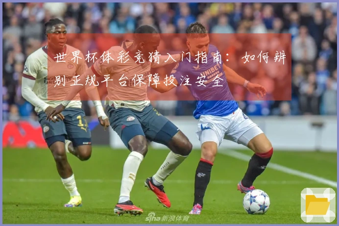 世界杯体彩竞猜入门指南：如何辨别正规平台保障投注安全
